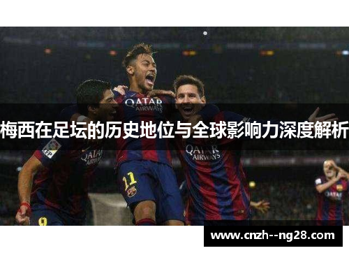 梅西在足坛的历史地位与全球影响力深度解析