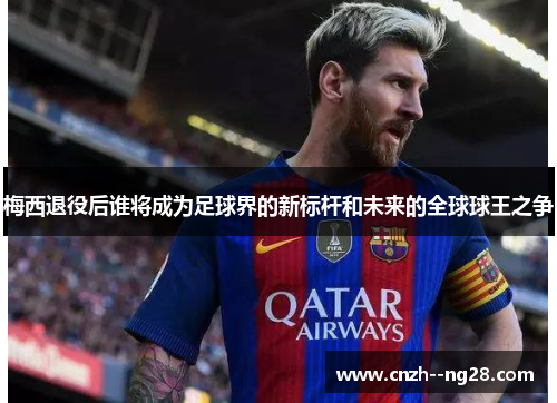 梅西退役后谁将成为足球界的新标杆和未来的全球球王之争 梅西退役后谁将成为足球界的新标杆和未来的全球球王之争