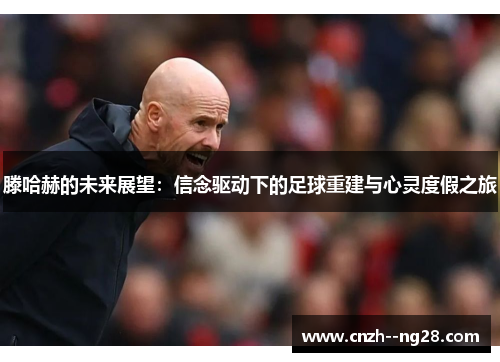 滕哈赫的未来展望:信念驱动下的足球重建与心灵度假之旅 滕哈赫的未来展望:信念驱动下的足球重建与心灵度假之旅