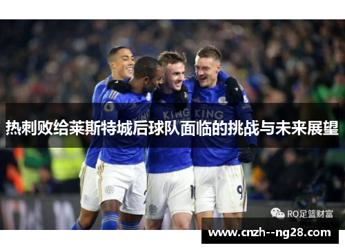 热刺败给莱斯特城后球队面临的挑战与未来展望 热刺败给莱斯特城后球队面临的挑战与未来展望