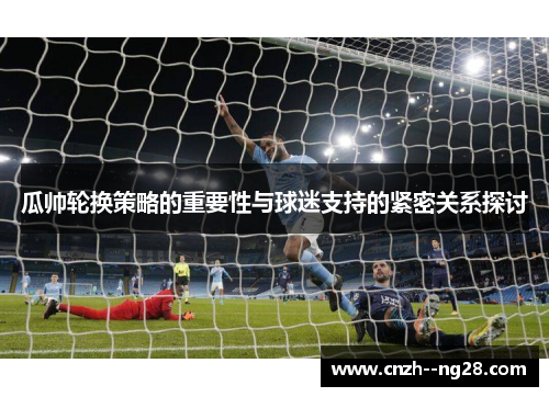 瓜帅轮换策略的重要性与球迷支持的紧密关系探讨