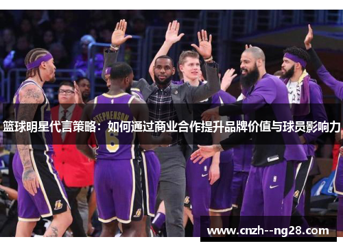 篮球明星代言策略：如何通过商业合作提升品牌价值与球员影响力