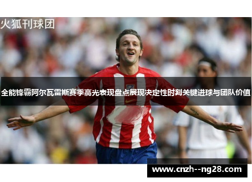 全能锋霸阿尔瓦雷斯赛季高光表现盘点展现决定性时刻关键进球与团队价值