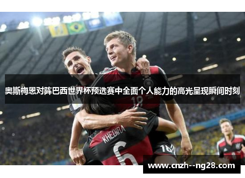 奥斯梅恩对阵巴西世界杯预选赛中全面个人能力的高光呈现瞬间时刻