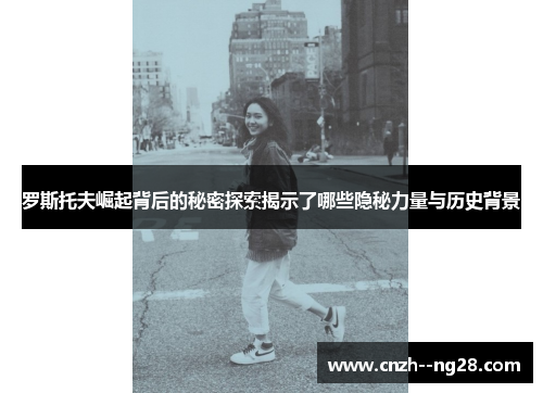 罗斯托夫崛起背后的秘密探索揭示了哪些隐秘力量与历史背景