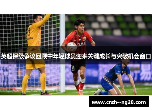 英超保级争议回顾中年轻球员迎来关键成长与突破机会窗口
