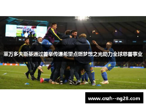 莱万多夫斯基通过善举传递希望点燃梦想之光助力全球慈善事业