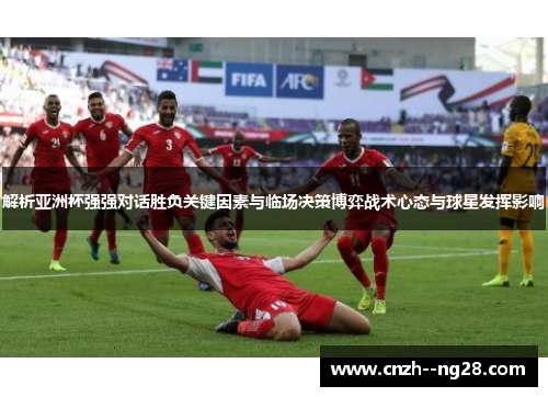 解析亚洲杯强强对话胜负关键因素与临场决策博弈战术心态与球星发挥影响 解析亚洲杯强强对话胜负关键因素与临场决策博弈战术心态与球星发挥影响