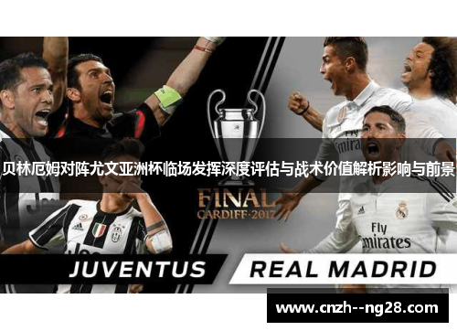 贝林厄姆对阵尤文亚洲杯临场发挥深度评估与战术价值解析影响与前景 贝林厄姆对阵尤文亚洲杯临场发挥深度评估与战术价值解析影响与前景