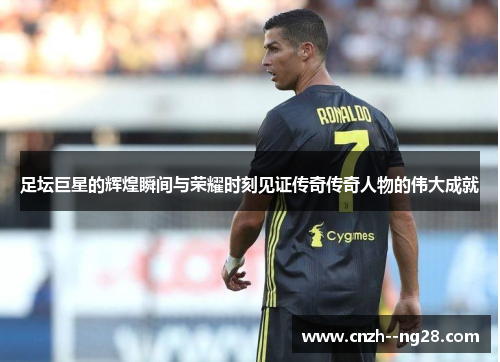 足坛巨星的辉煌瞬间与荣耀时刻见证传奇传奇人物的伟大成就 足坛巨星的辉煌瞬间与荣耀时刻见证传奇传奇人物的伟大成就