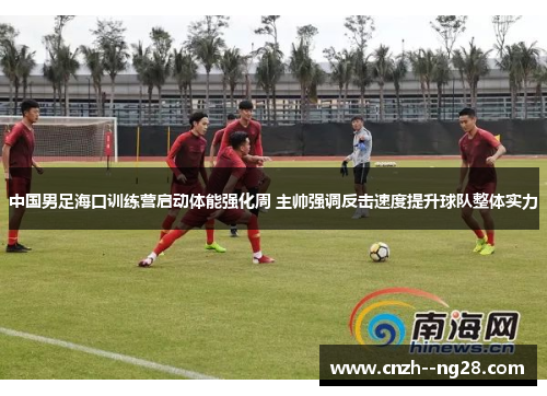 中国男足海口训练营启动体能强化周 主帅强调反击速度提升球队整体实力