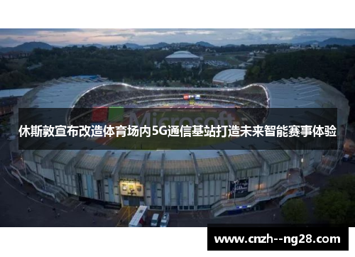 休斯敦宣布改造体育场内5G通信基站打造未来智能赛事体验