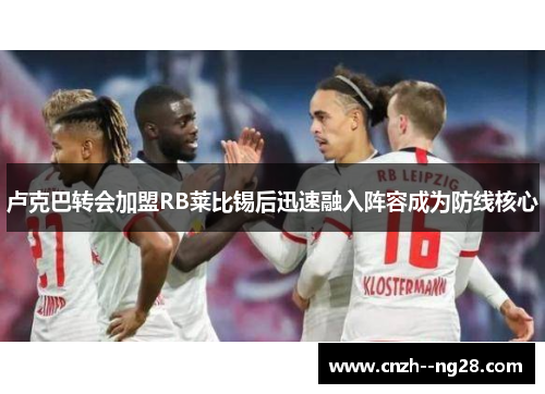 卢克巴转会加盟RB莱比锡后迅速融入阵容成为防线核心