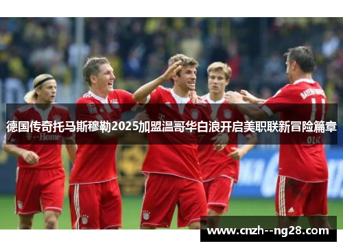 德国传奇托马斯穆勒2025加盟温哥华白浪开启美职联新冒险篇章 德国传奇托马斯穆勒2025加盟温哥华白浪开启美职联新冒险篇章