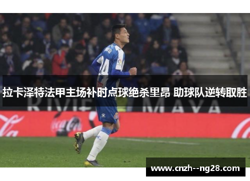 拉卡泽特法甲主场补时点球绝杀里昂 助球队逆转取胜 拉卡泽特法甲主场补时点球绝杀里昂 助球队逆转取胜