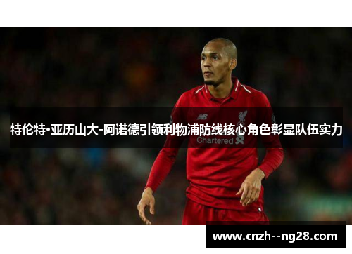 特伦特·亚历山大-阿诺德引领利物浦防线核心角色彰显队伍实力 特伦特·亚历山大-阿诺德引领利物浦防线核心角色彰显队伍实力