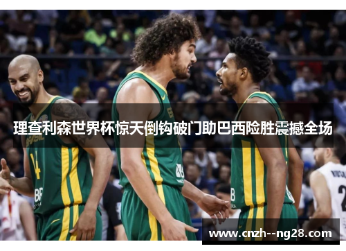 理查利森世界杯惊天倒钩破门助巴西险胜震撼全场