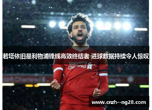 若塔依旧是利物浦锋线高效终结者 进球数据持续令人惊叹