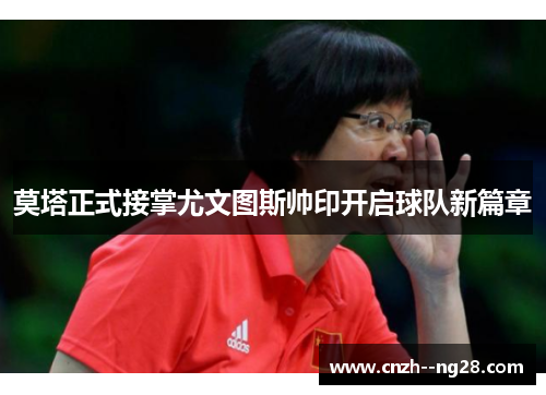 莫塔正式接掌尤文图斯帅印开启球队新篇章