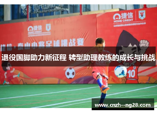 退役国脚助力新征程 转型助理教练的成长与挑战