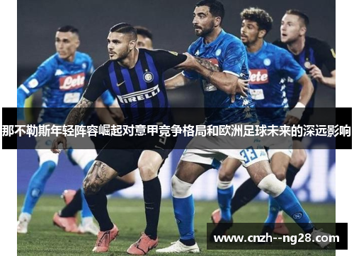 那不勒斯年轻阵容崛起对意甲竞争格局和欧洲足球未来的深远影响