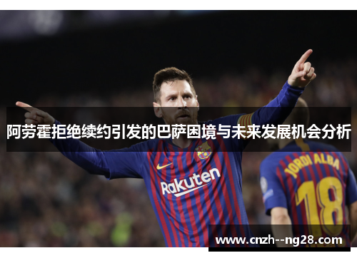 阿劳霍拒绝续约引发的巴萨困境与未来发展机会分析
