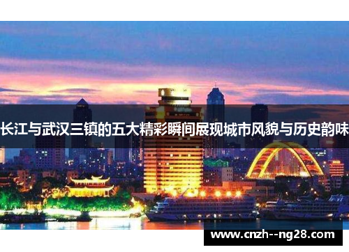 长江与武汉三镇的五大精彩瞬间展现城市风貌与历史韵味