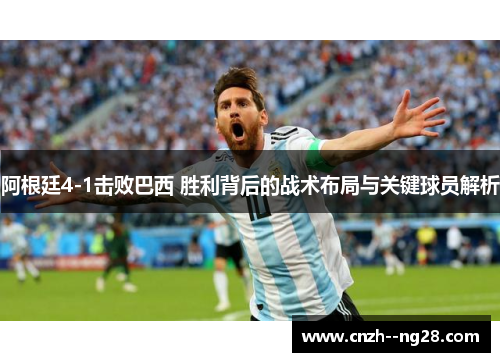 阿根廷4-1击败巴西 胜利背后的战术布局与关键球员解析