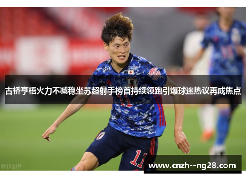 古桥亨梧火力不减稳坐苏超射手榜首持续领跑引爆球迷热议再成焦点 古桥亨梧火力不减稳坐苏超射手榜首持续领跑引爆球迷热议再成焦点