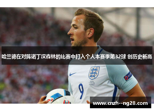 哈兰德在对阵诺丁汉森林的比赛中打入个人本赛季第32球 创历史新高