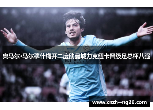 奥马尔·马尔穆什梅开二度助曼城力克纽卡晋级足总杯八强