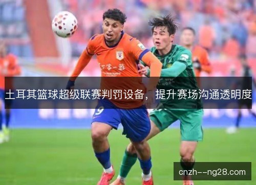 土耳其篮球超级联赛判罚设备，提升赛场沟通透明度