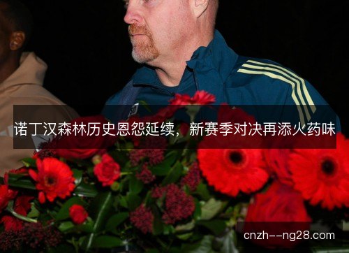 诺丁汉森林历史恩怨延续，新赛季对决再添火药味