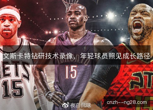 文斯卡特钻研技术录像,年轻球员照见成长路径 文斯卡特钻研技术录像,年轻球员照见成长路径