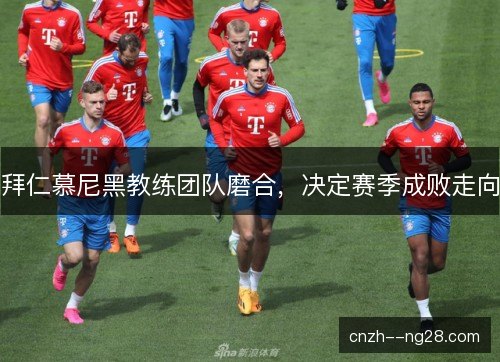 拜仁慕尼黑教练团队磨合，决定赛季成败走向