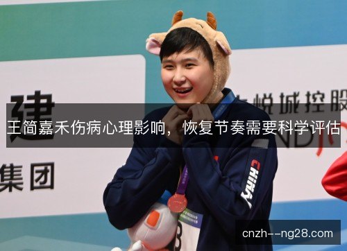 王简嘉禾伤病心理影响,恢复节奏需要科学评估 王简嘉禾伤病心理影响,恢复节奏需要科学评估